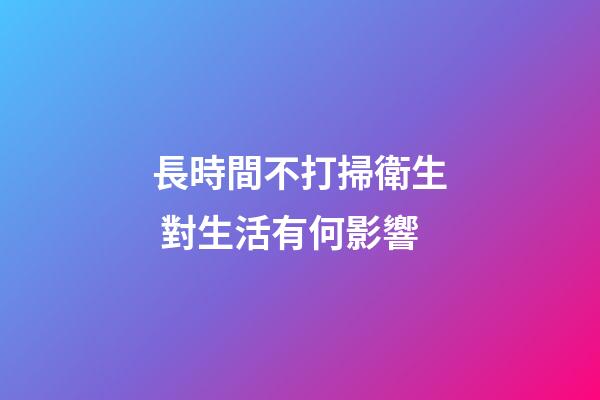 長時間不打掃衛生 對生活有何影響